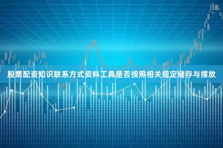 股票配资知识联系方式资料工具是否按照相关规定储存与摆放