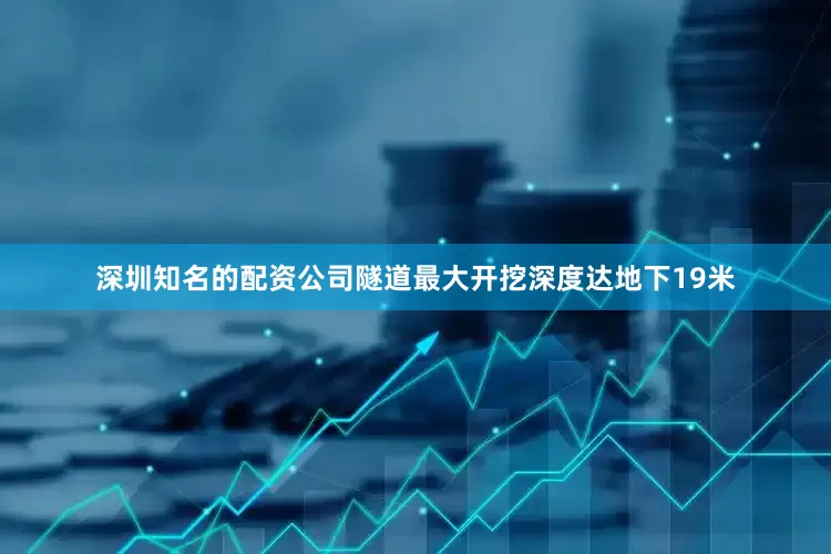 深圳知名的配资公司隧道最大开挖深度达地下19米