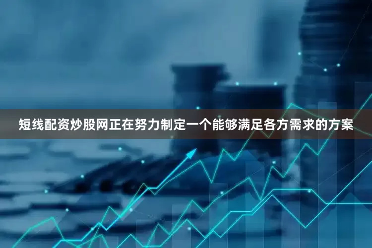 短线配资炒股网正在努力制定一个能够满足各方需求的方案