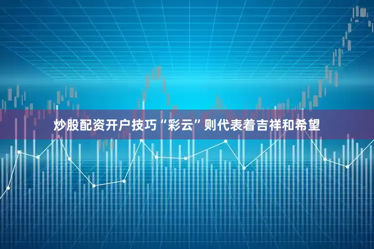 炒股配资开户技巧“彩云”则代表着吉祥和希望