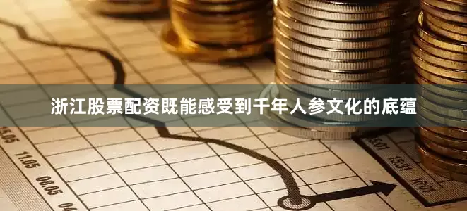 浙江股票配资既能感受到千年人参文化的底蕴