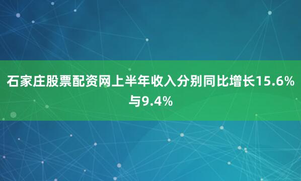 石家庄股票配资网上半年收入分别同比增长15.6%与9.4%