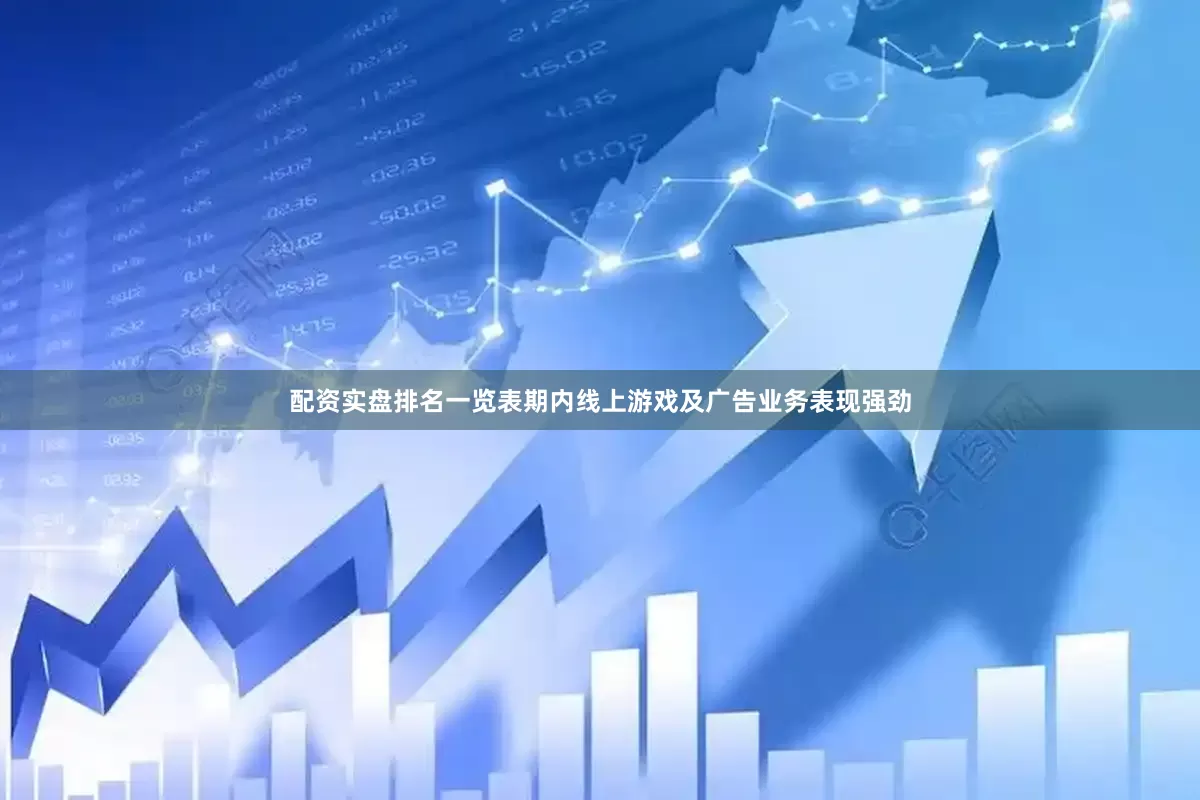 配资实盘排名一览表期内线上游戏及广告业务表现强劲