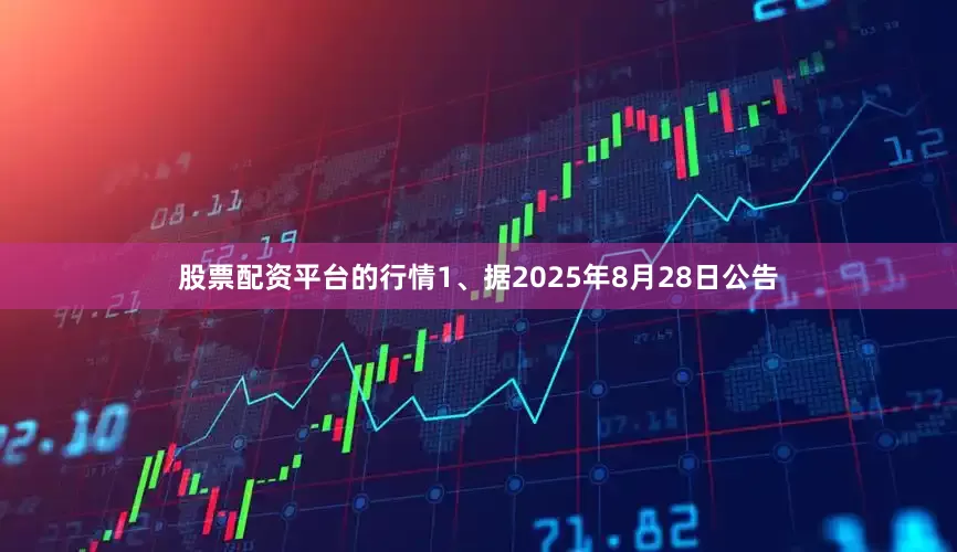 股票配资平台的行情1、据2025年8月28日公告