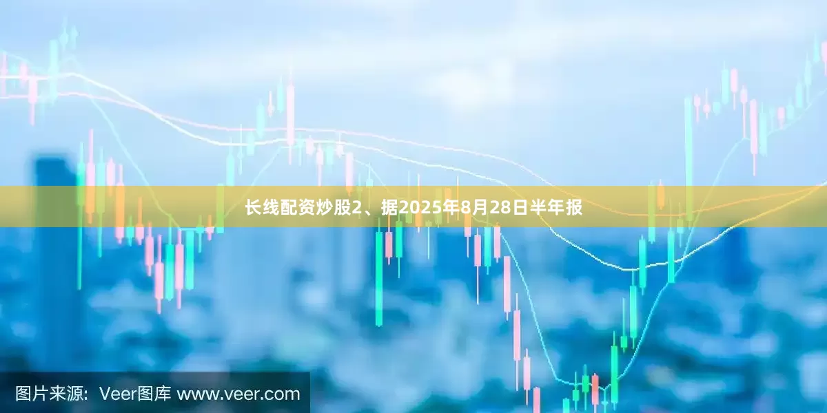 长线配资炒股2、据2025年8月28日半年报