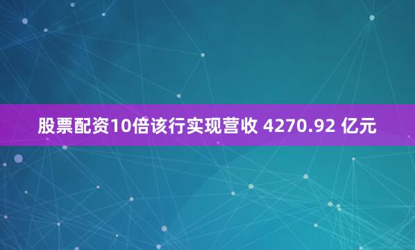 股票配资10倍该行实现营收 4270.92 亿元