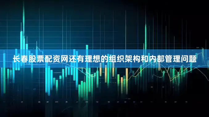长春股票配资网还有理想的组织架构和内部管理问题