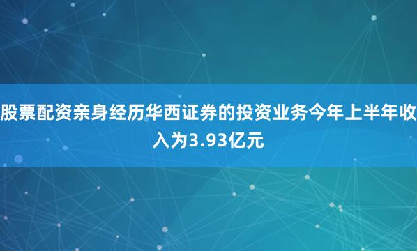股票配资亲身经历华西证券的投资业务今年上半年收入为3.93亿元