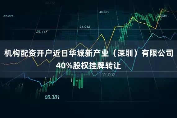 机构配资开户近日华城新产业（深圳）有限公司40%股权挂牌转让