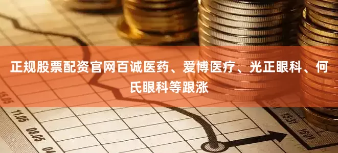 正规股票配资官网百诚医药、爱博医疗、光正眼科、何氏眼科等跟涨