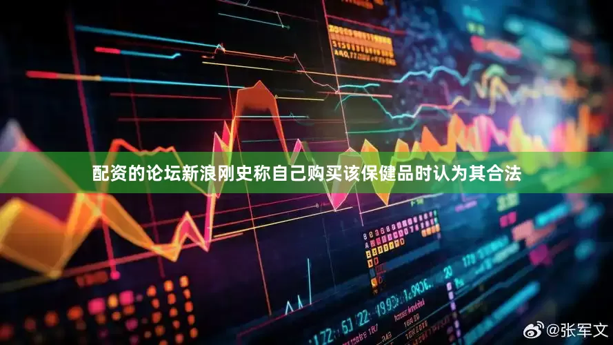 配资的论坛新浪刚史称自己购买该保健品时认为其合法