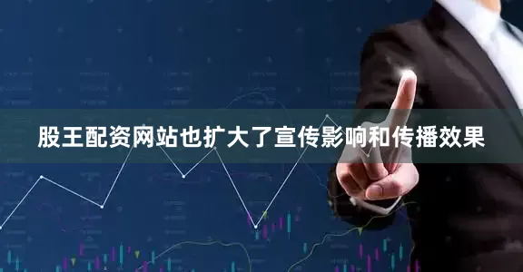 股王配资网站也扩大了宣传影响和传播效果