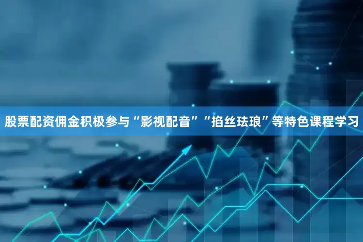 股票配资佣金积极参与“影视配音”“掐丝珐琅”等特色课程学习