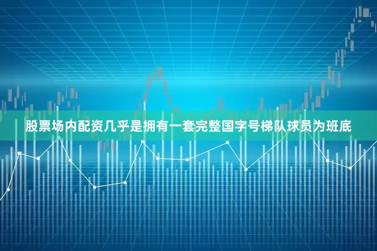 股票场内配资几乎是拥有一套完整国字号梯队球员为班底