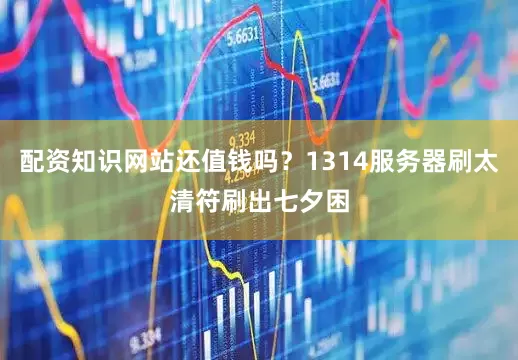 配资知识网站还值钱吗？1314服务器刷太清符刷出七夕困