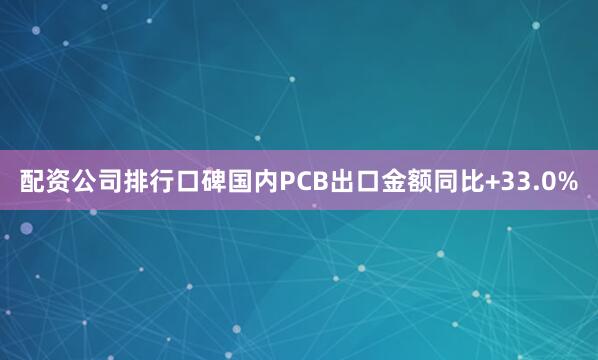 配资公司排行口碑国内PCB出口金额同比+33.0%