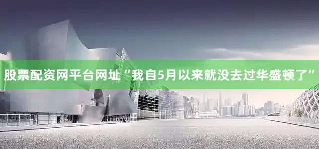 股票配资网平台网址“我自5月以来就没去过华盛顿了”