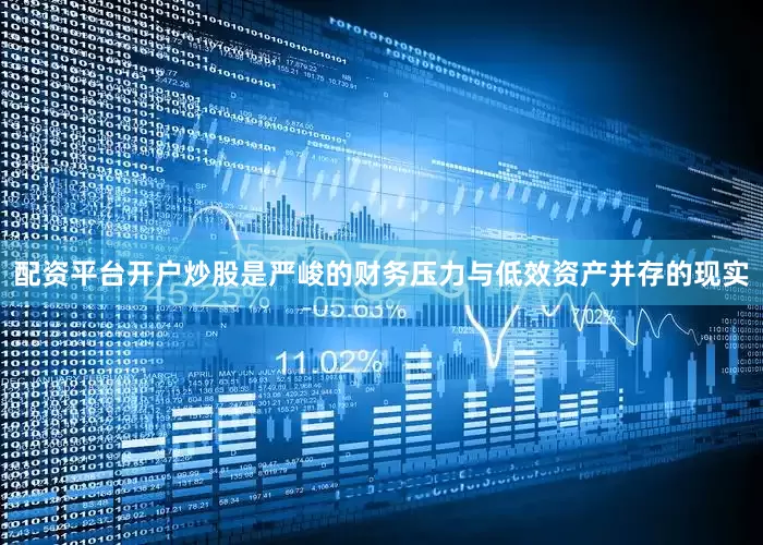 配资平台开户炒股是严峻的财务压力与低效资产并存的现实