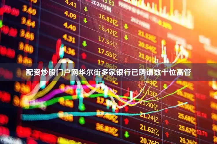 配资炒股门户网华尔街多家银行已聘请数十位高管