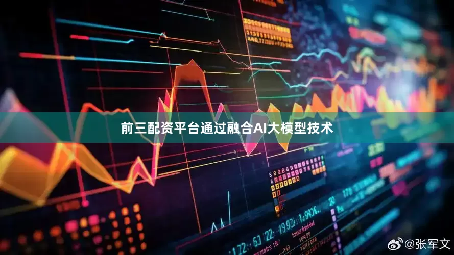 前三配资平台通过融合AI大模型技术