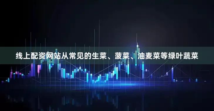 线上配资网站从常见的生菜、菠菜、油麦菜等绿叶蔬菜