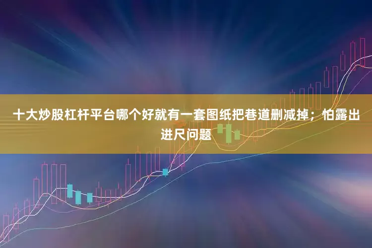 十大炒股杠杆平台哪个好就有一套图纸把巷道删减掉；怕露出进尺问题
