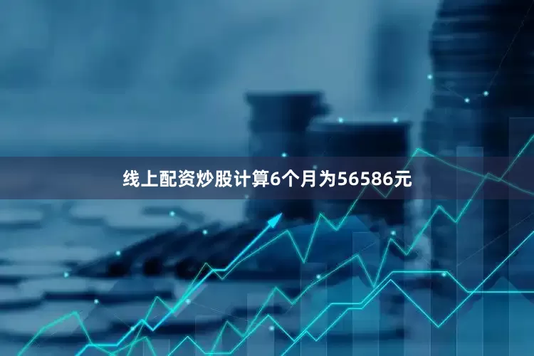 线上配资炒股计算6个月为56586元