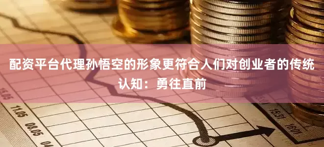 配资平台代理孙悟空的形象更符合人们对创业者的传统认知：勇往直前