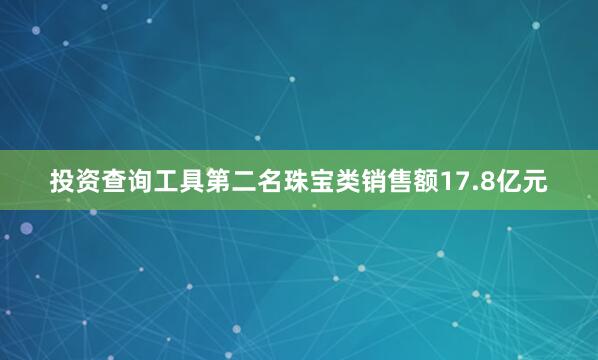 投资查询工具第二名珠宝类销售额17.8亿元