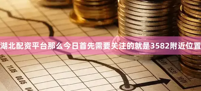 湖北配资平台那么今日首先需要关注的就是3582附近位置