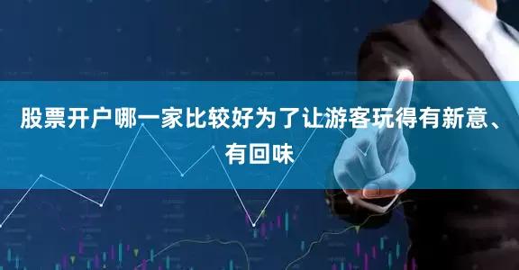 股票开户哪一家比较好为了让游客玩得有新意、有回味