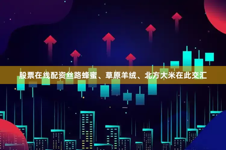 股票在线配资丝路蜂蜜、草原羊绒、北方大米在此交汇