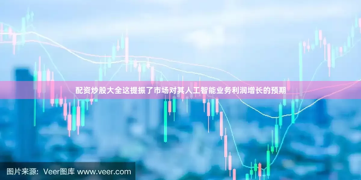 配资炒股大全这提振了市场对其人工智能业务利润增长的预期