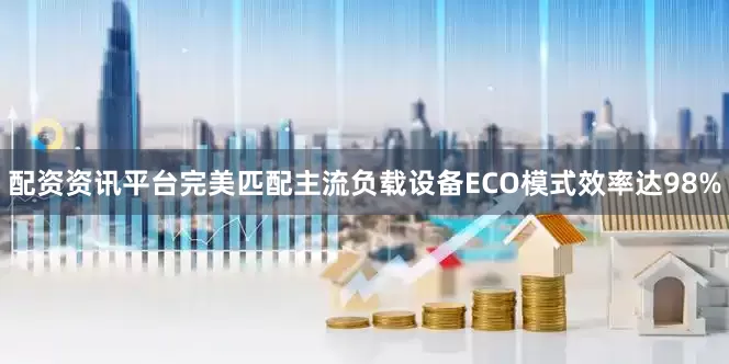 配资资讯平台完美匹配主流负载设备ECO模式效率达98%