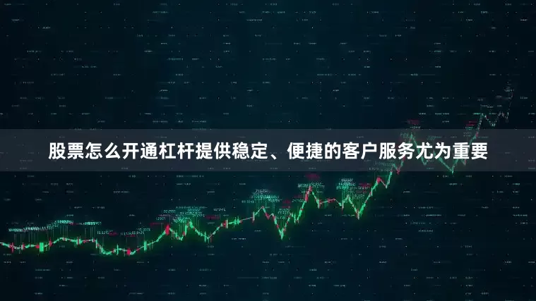 股票怎么开通杠杆提供稳定、便捷的客户服务尤为重要