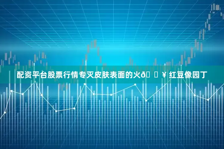 配资平台股票行情专灭皮肤表面的火🔥 红豆像园丁