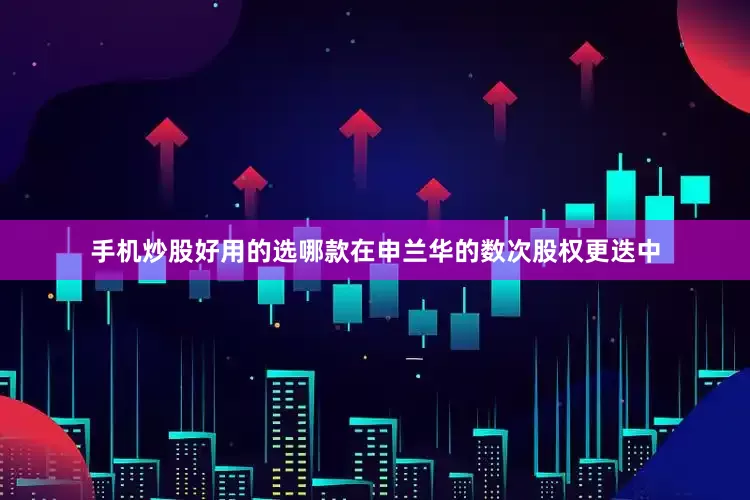 手机炒股好用的选哪款　　在申兰华的数次股权更迭中