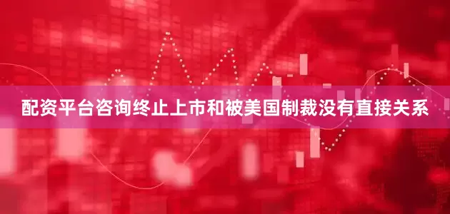 配资平台咨询终止上市和被美国制裁没有直接关系