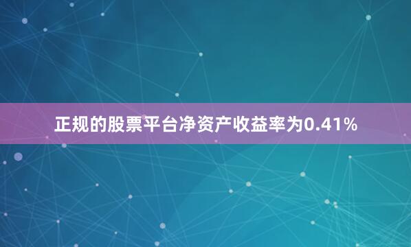 正规的股票平台净资产收益率为0.41%