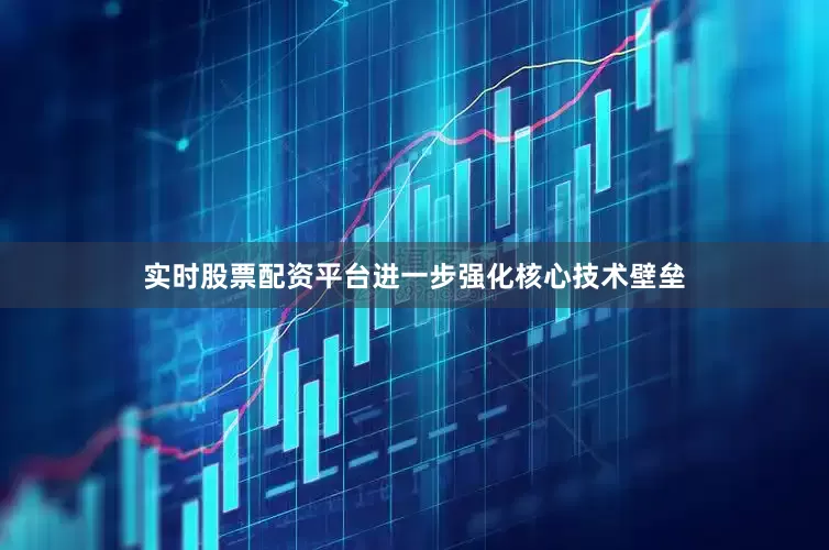实时股票配资平台进一步强化核心技术壁垒