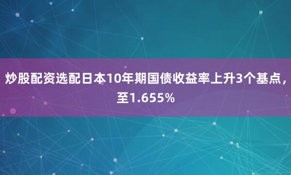 炒股配资选配日本10年期国债收益率上升3个基点，至1.655%
